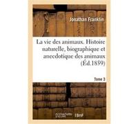La vie des animaux. Histoire naturelle, biographique et anecdotique des animaux. Tome 3 Jonathan Franklin (Auteur), Alphonse Esquiros (Auteur)