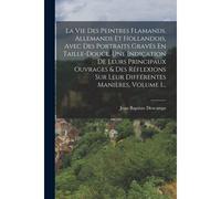 La Vie Des Peintres Flamands, Allemands Et Hollandois, Avec Des Portraits Gravés En Taille-Douce, Une Indication De Leurs Principaux Ouvrages & Des Ré