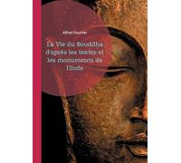 La Vie du Bouddha d'après les textes et les monuments de l'Inde: Découvrez la vie du Bouddha à travers une analyse rigoureuse des textes anciens et des vestiges archéologiques de l'Inde