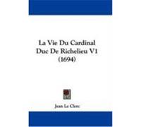 La Vie Du Cardinal Duc de Richelieu V1 (1694) Le Clerc, Jean (Auteur)