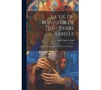 La Vie Du Serviteur De Dieu Pierre Labelle: Curé D'arc-En-Barrois Diocèse De Langres...