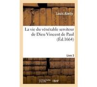 La vie du vénérable serviteur de Dieu Vincent de Paul Louis Abelly (Auteur)