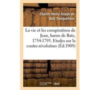 La vie et les conspirations de Jean, baron de Batz, 1754-1793. Etudes sur la contre-révolution