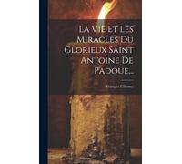 La Vie Et Les Miracles Du Glorieux Saint Antoine De Padoue...
