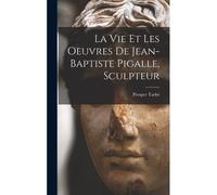 La Vie Et Les Oeuvres De Jean-Baptiste Pigalle, Sculpteur