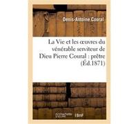 La Vie et les oeuvres du vénérable serviteur de Dieu Pierre Coural : prêtre du diocèse de Montpellie Denis-Antoine Coural (Auteur)