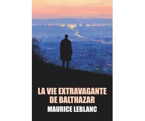 La Vie extravagante de Balthazar de Maurice Leblanc - Édition Originale et Intégrale avec biographie de l'auteur