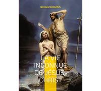 La vie inconnue de Jésus-Christ: le livre interdit sur l'énigme sacrée
