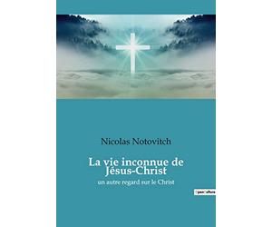 La vie inconnue de Jésus-Christ: un autre regard sur le Christ