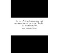 La vie n'est qu'un passage qui nous envoie un message, illusion ou illumination?: Xavier William LAURENT