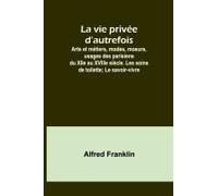 La Vie Privée D'autrefois; Arts Et Métiers, Modes, Moeurs, Usages Des Parisiens Du Xiie Au Xviiie Siècle. Les Soins De Toilette; Le Savoir-Vivre