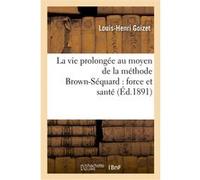 La vie prolongée au moyen de la méthode Brown-Séquard : force et santé Louis-Henri Goizet (Auteur)