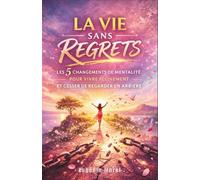 La Vie Sans Regrets : Les 5 changements de mentalité pour vivre pleinement et cesser de regarder en arrière