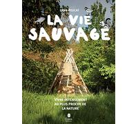La vie sauvage - Sortir de son quotidien et vivre en autonomie au plus proche de la nature : reconnaître la faune et la flore, s'orienter, construire sa cabane, partir à l'aventure en famille