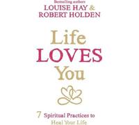 La vie vous aime : 7 pratiques spirituelles pour guérir votre vie