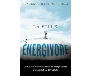 La Ville énergivore: Une Histoire Des Transitions énergétiques à Montréal Au 20e Siècle