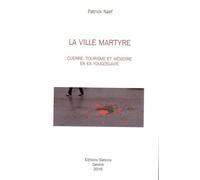 La Ville Martyre - Guerre, Tourisme Et Mémoire En Ex-Yougoslavie
