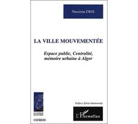 La Ville Mouvementee - Espace Public, Centralite, Memoire Urbaine A Alger