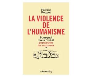 La Violence de l'humanisme Pourquoi nous faut-il persécuter les animaux ? - Patrice Rouget - Calmann-Levy - broché - Essai