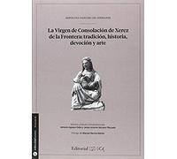 La Virgen De Consolación De Xerez De La Frontera : Tradición, Historia, Devoción Y Arte : Hipólitoo Sancho De Sopranis