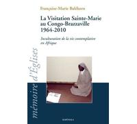 La Visitation Sainte-Marie Au Congo-Brazzaville 1964-2010 - Inculturation De La Vie Contemplative En Afrique