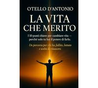 La Vita che Merito: I 10 punti chiave per cambiare vita, perché solo tu hai il potere di farlo. Un percorso per chi ha fallito, lottato e scelto di rinascere.