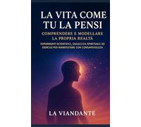 La Vita Come Tu la Pensi: Comprendere e modellare la propria realtà: Esperimenti scientifici, saggezza spirituale ed esercizi per manifestare con consapevolezza