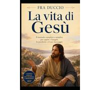 La vita di Gesù: Il manuale completo e semplice per capire i Vangeli, le parabole e il suo messaggio