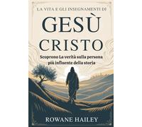 La Vita e Gli insegnamenti di Gesù Cristo: Scoprire la verità sulla persona più influente della storia