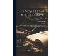 La Vita E I Tempi Di Enrico Mayer: Con Documenti Inediti Della Storia Della Educazione E Del Risorgimento Italiano, 1802-1877; Volume 1