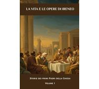 La vita e le opere di Ireneo: Storie dei primi Padri della Chiesa Volume 1