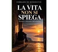 LA VITA NON SI SPIEGA: Pensieri e riflessioni sull’esistenza