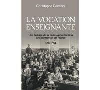 La vocation enseignante: Une histoire de la professionnalisation des instituteurs en France 1789-1914