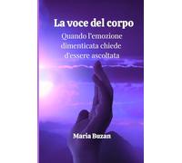 La voce del corpo - Quando l’emozione dimenticata chiede d’essere ascoltata: Come comprendere i segnali del corpo, liberare emozioni trattenute e ritrovare equilibrio tra mente, anima e benessere