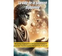 La Voie de la Sagesse Stoïcienne : 40 Contes Inspirants et 20 Exercices Pratiques pour une Transformation Personnelle Profonde