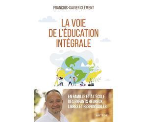 La voie de l'éducation intégrale En famille et à l'école : des enfants heureux, libres et responsables - François-Xavier Clement - Artege - broché - Essai