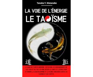 La voie de l'énergie le Taoïsme: Le guide du taoïste moderne : Découvrir les enseignements de Lao Tseu et du Tao-Te-King, relier le corps et l’esprit pour atteindre la sagesse et la pleine conscience