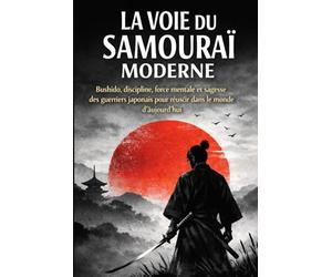 LA VOIE DU SAMOURAÏ MODERNE: Bushido, discipline, force mentale et sagesse des guerriers japonais pour réussir dans le monde d’aujourd’hui
