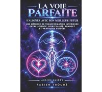 LA VOIE PARFAITE: S'ALIGNER AVEC SON MEILLEUR FUTUR. Une méthode de transformation intérieure entre science, spiritualité, mindset et pratiques guidées.