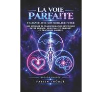 LA VOIE PARFAITE: S'ALIGNER AVEC SON MEILLEUR FUTUR. Une méthode de transformation intérieure entre science, spiritualité, mindset et pratiques guidées.