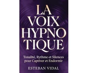 LA VOIX HYPNOTIQUE Tonalité, Rythme et Silences: Maîtriser la Tonalité, le Rythme et les Silences pour Captiver, Apaiser et Influencer