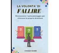 La volontà di fallire: Guida pratica per riconoscere l’autosabotaggio e ritrovare la propria direzione