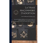 La Vraie Maçonnerie D'adoption: Précédée De Quelques Réflexions Sur Les Loges Irrégulières & Sur La Société Civile, Avec Des Notes Critiques & ... De Cantiques Maçonniques. Dédiée Aux Dames