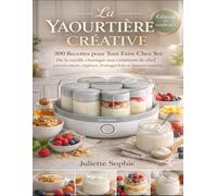 La Yaourtière Créative - 300 Recettes pour Tout Faire Chez Soi: De la vanille classique aux créations de chef, yaourts nature, végétaux, fromages frais et desserts inspirés