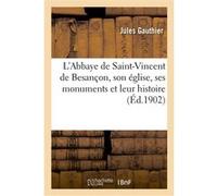 L'Abbaye de Saint-Vincent de Besançon, son église, ses monuments et leur histoire Jules Gauthier (Auteur)