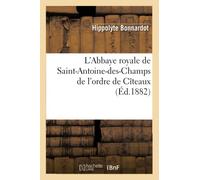 L'Abbaye royale de Saint-Antoine-des-Champs de l'ordre de Cîteaux, (Éd.1882)
