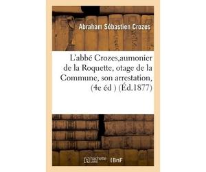 L'abbé Crozes, aumonier de la Roquette, otage de la Commune, son arrestation, sa captivité, Sa délivrance racontées par lui-même : le capitaine fédéré Révol 4e édition revue et augmentée - Abraham Séb