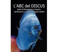 L'ABC del DISCUS: la guida completa all'allevamento in acquario , riproduzione e cura delle principali malattie