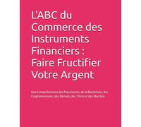 L'abc Du Commerce Des Instruments Financiers: Faire Fructifier Votre Argent: Une Comprhension Des Placements, De La Blockchain, Des Cryptomonnaies, Des Drivs, Des Titres Et Des Marchs
