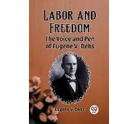 Labor And Freedom The Voice And Pen Of Eugene V. Debs